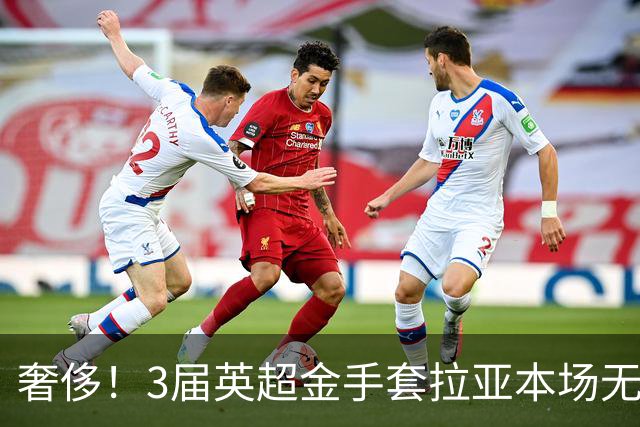 奢侈！3届英超金手套拉亚本场无缘先发，乌奈西蒙仍是西班牙一门