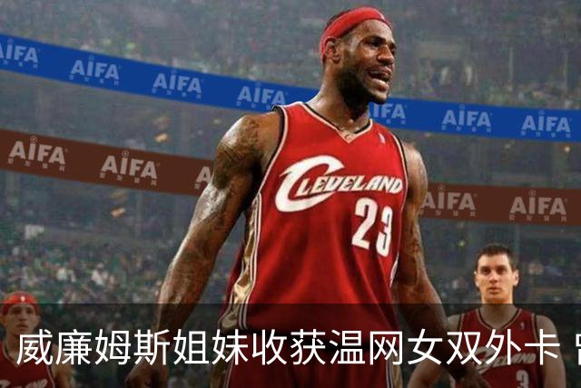 威廉姆斯姐妹收获温网女双外卡 曾六次问鼎温网女双创纪录