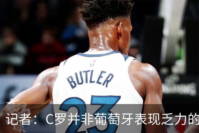 记者：C罗并非葡萄牙表现乏力的罪魁祸首，他获得的支援太少了